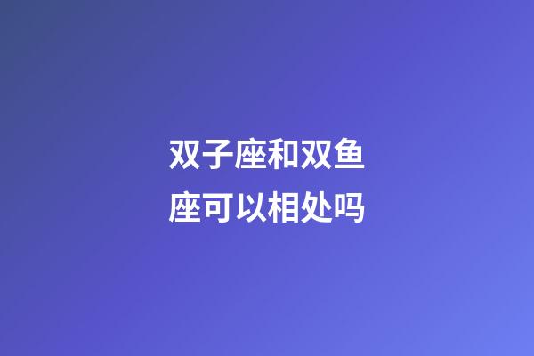双子座和双鱼座可以相处吗-第1张-星座运势-玄机派