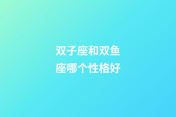 双子座和双鱼座哪个性格好-第1张-星座运势-玄机派