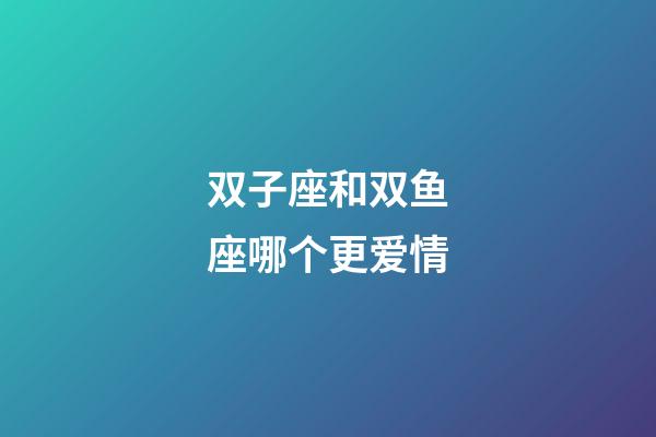 双子座和双鱼座哪个更爱情-第1张-星座运势-玄机派