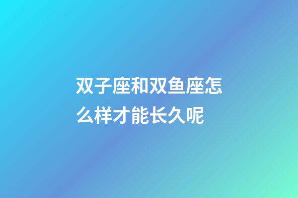 双子座和双鱼座怎么样才能长久呢-第1张-星座运势-玄机派