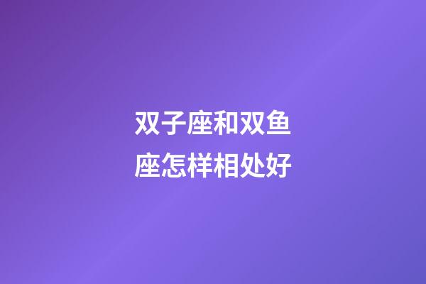 双子座和双鱼座怎样相处好-第1张-星座运势-玄机派