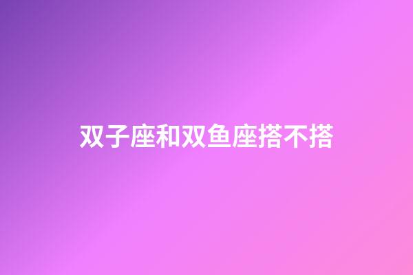 双子座和双鱼座搭不搭-第1张-星座运势-玄机派