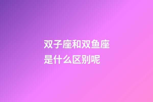 双子座和双鱼座是什么区别呢-第1张-星座运势-玄机派