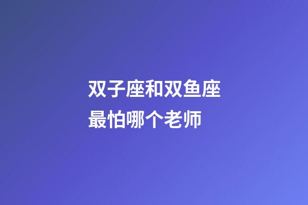 双子座和双鱼座最怕哪个老师-第1张-星座运势-玄机派