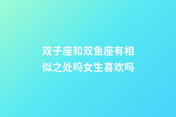双子座和双鱼座有相似之处吗女生喜欢吗-第1张-星座运势-玄机派