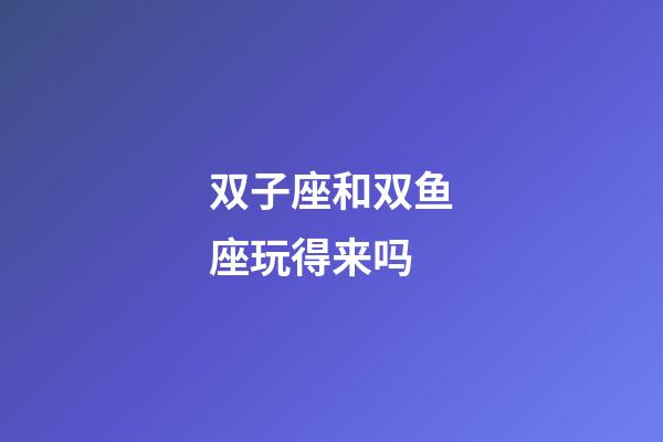 双子座和双鱼座玩得来吗-第1张-星座运势-玄机派