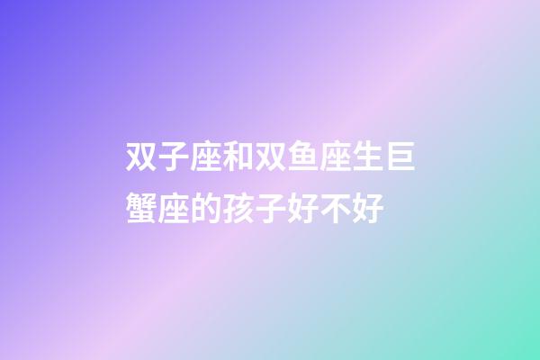 双子座和双鱼座生巨蟹座的孩子好不好-第1张-星座运势-玄机派