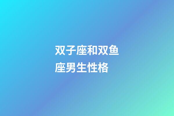双子座和双鱼座男生性格-第1张-星座运势-玄机派