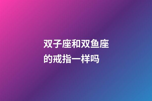 双子座和双鱼座的戒指一样吗-第1张-星座运势-玄机派