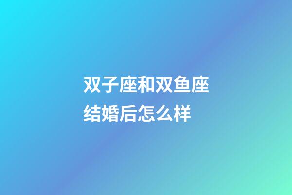 双子座和双鱼座结婚后怎么样-第1张-星座运势-玄机派