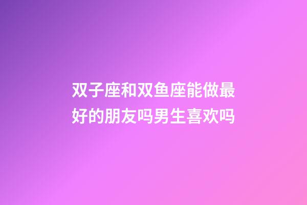 双子座和双鱼座能做最好的朋友吗男生喜欢吗-第1张-星座运势-玄机派