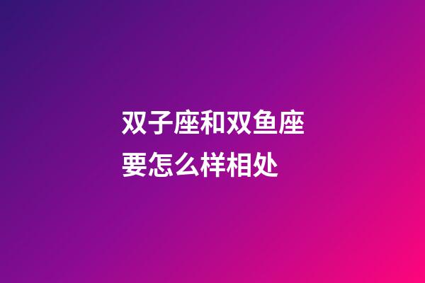 双子座和双鱼座要怎么样相处-第1张-星座运势-玄机派