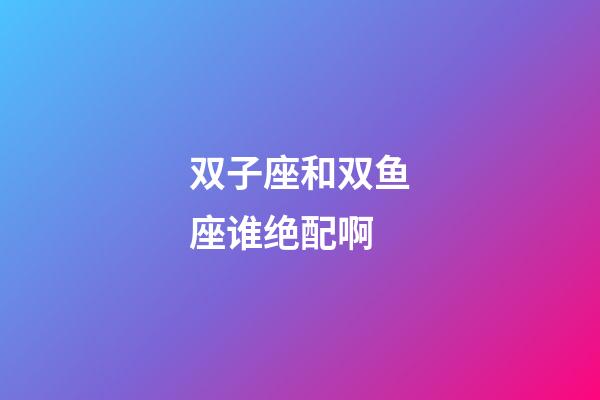 双子座和双鱼座谁绝配啊-第1张-星座运势-玄机派