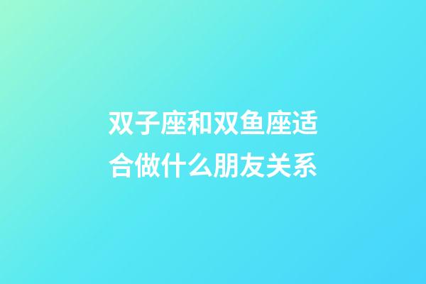 双子座和双鱼座适合做什么朋友关系-第1张-星座运势-玄机派
