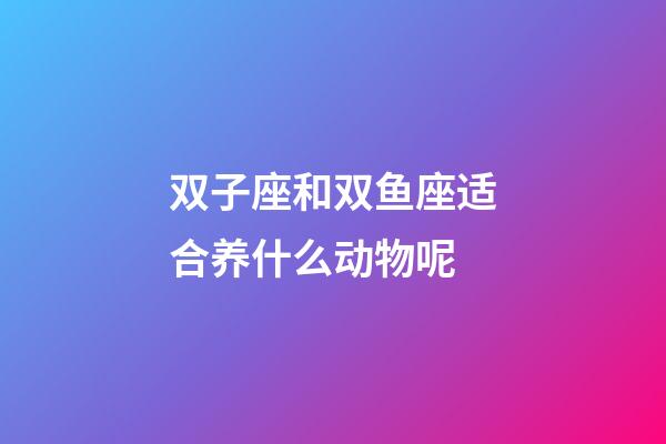 双子座和双鱼座适合养什么动物呢-第1张-星座运势-玄机派