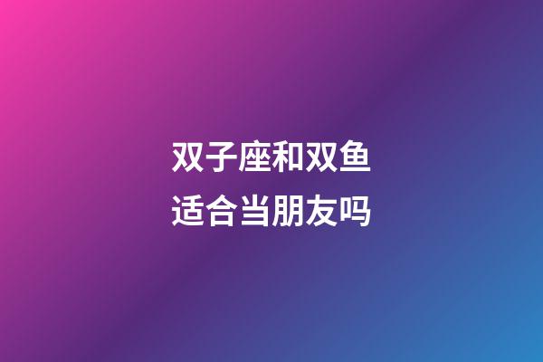 双子座和双鱼适合当朋友吗-第1张-星座运势-玄机派