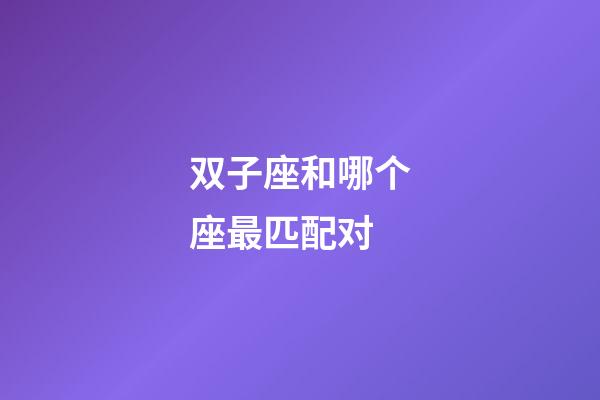双子座和哪个座最匹配对-第1张-星座运势-玄机派
