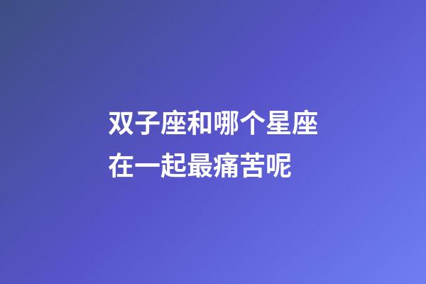 双子座和哪个星座在一起最痛苦呢-第1张-星座运势-玄机派