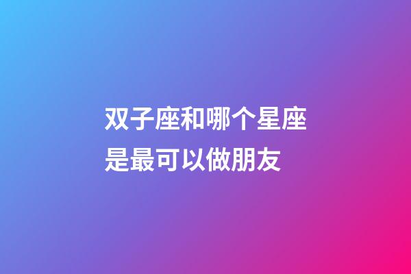 双子座和哪个星座是最可以做朋友-第1张-星座运势-玄机派