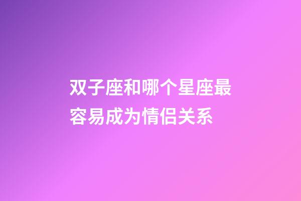 双子座和哪个星座最容易成为情侣关系-第1张-星座运势-玄机派