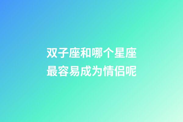 双子座和哪个星座最容易成为情侣呢-第1张-星座运势-玄机派