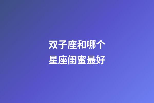 双子座和哪个星座闺蜜最好-第1张-星座运势-玄机派