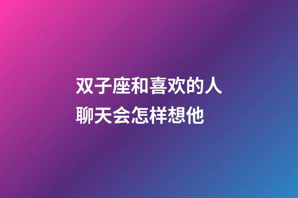 双子座和喜欢的人聊天会怎样想他-第1张-星座运势-玄机派