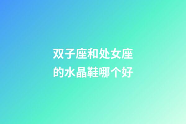 双子座和处女座的水晶鞋哪个好
