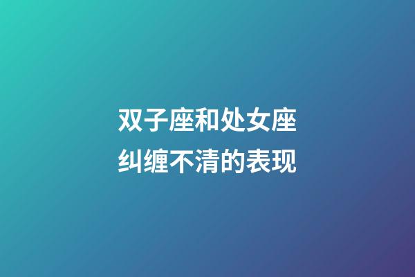 双子座和处女座纠缠不清的表现-第1张-星座运势-玄机派