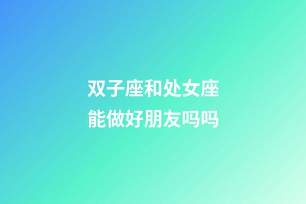双子座和处女座能做好朋友吗吗-第1张-星座运势-玄机派