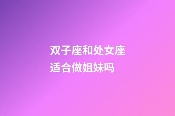 双子座和处女座适合做姐妹吗-第1张-星座运势-玄机派