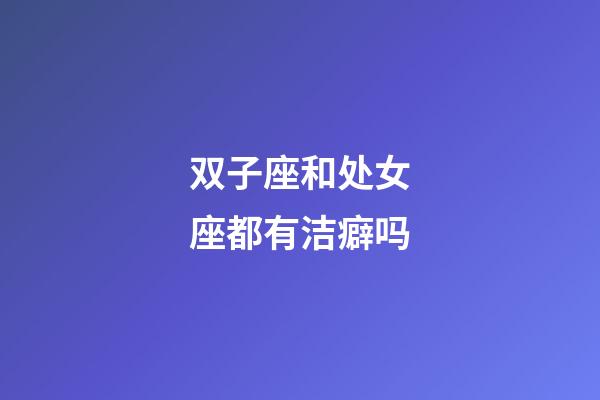 双子座和处女座都有洁癖吗-第1张-星座运势-玄机派