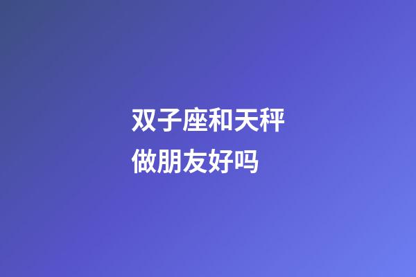 双子座和天秤做朋友好吗-第1张-星座运势-玄机派