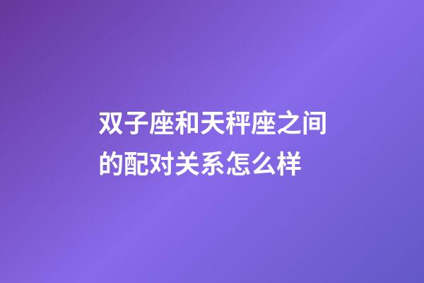 双子座和天秤座之间的配对关系怎么样-第1张-星座运势-玄机派