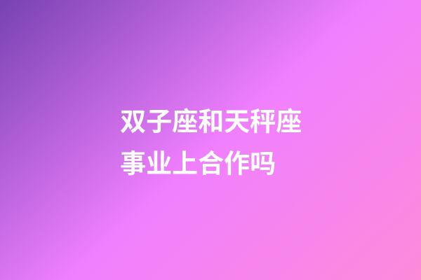 双子座和天秤座事业上合作吗-第1张-星座运势-玄机派