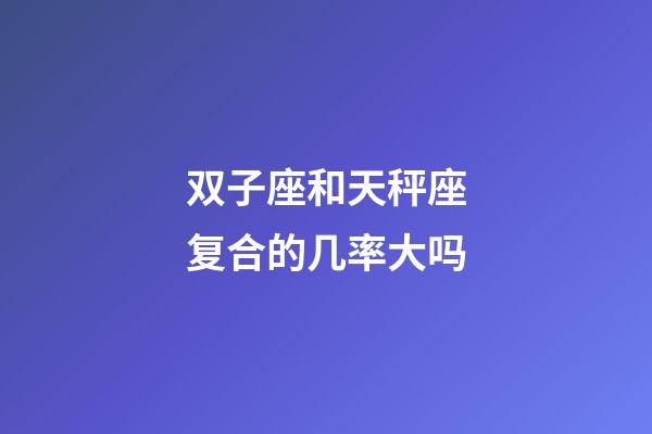 双子座和天秤座复合的几率大吗-第1张-星座运势-玄机派