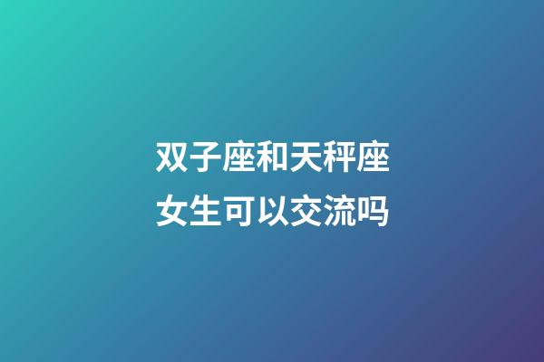 双子座和天秤座女生可以交流吗-第1张-星座运势-玄机派