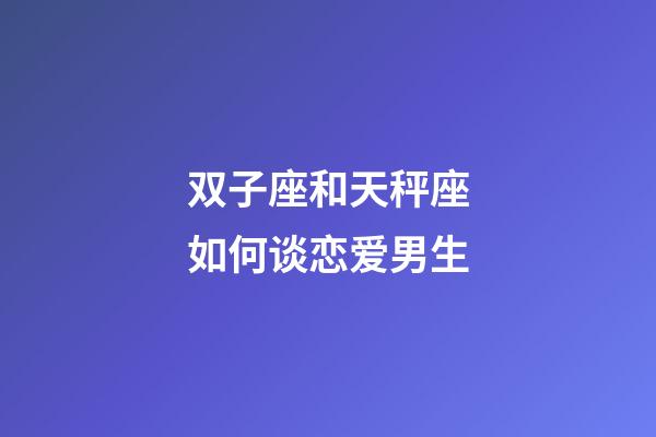双子座和天秤座如何谈恋爱男生-第1张-星座运势-玄机派
