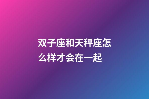 双子座和天秤座怎么样才会在一起-第1张-星座运势-玄机派