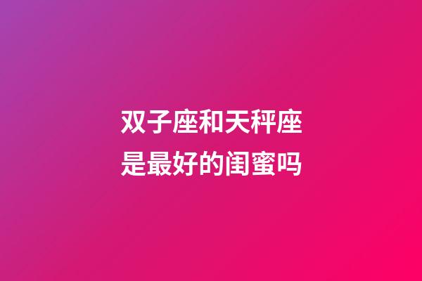 双子座和天秤座是最好的闺蜜吗-第1张-星座运势-玄机派