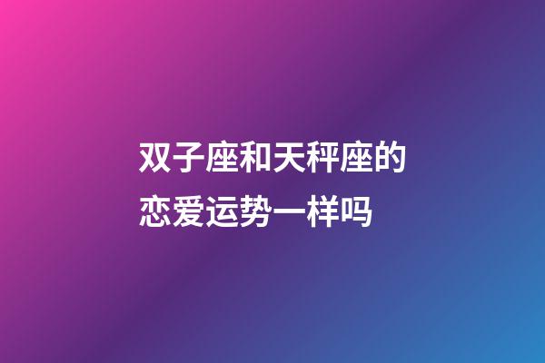 双子座和天秤座的恋爱运势一样吗-第1张-星座运势-玄机派