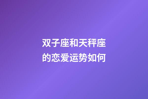 双子座和天秤座的恋爱运势如何-第1张-星座运势-玄机派