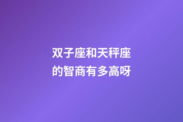 双子座和天秤座的智商有多高呀-第1张-星座运势-玄机派