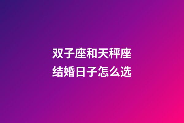 双子座和天秤座结婚日子怎么选