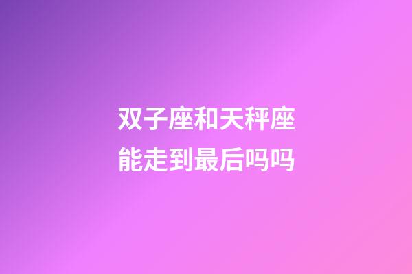双子座和天秤座能走到最后吗吗-第1张-星座运势-玄机派