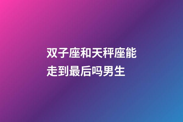 双子座和天秤座能走到最后吗男生-第1张-星座运势-玄机派