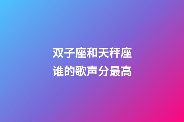 双子座和天秤座谁的歌声分最高-第1张-星座运势-玄机派