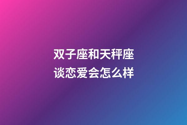 双子座和天秤座谈恋爱会怎么样-第1张-星座运势-玄机派