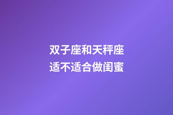 双子座和天秤座适不适合做闺蜜-第1张-星座运势-玄机派