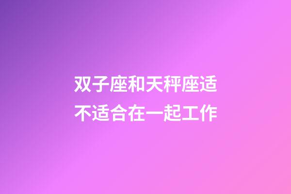 双子座和天秤座适不适合在一起工作-第1张-星座运势-玄机派